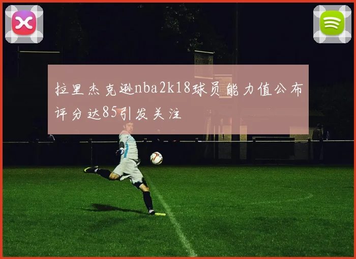 拉里杰克逊nba2k18球员能力值公布评分达85引发关注