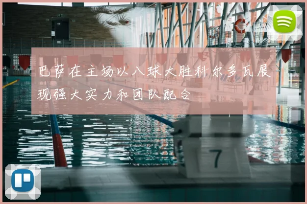 巴萨在主场以八球大胜科尔多瓦展现强大实力和团队配合