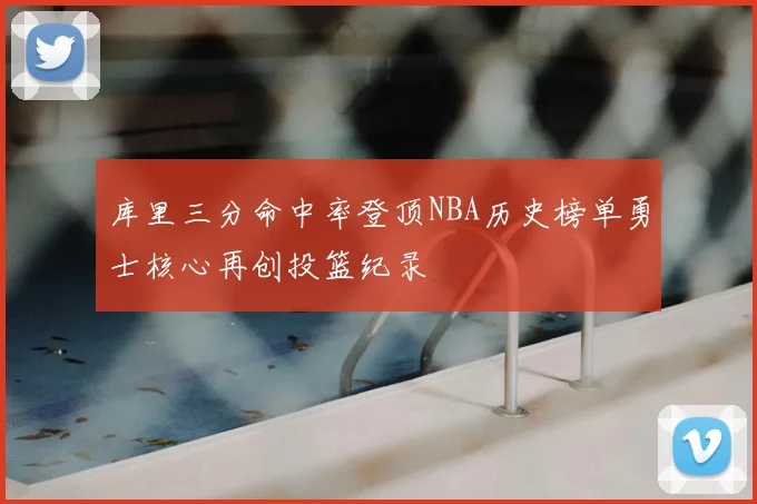 库里三分命中率登顶NBA历史榜单勇士核心再创投篮纪录