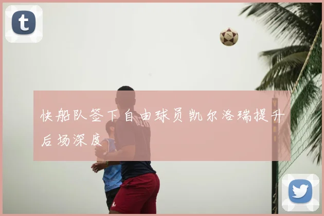 快船队签下自由球员凯尔洛瑞提升后场深度