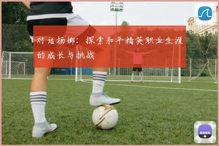 对话杨娜：探索和平精英职业生涯的成长与挑战